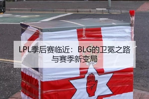 LPL季后赛临近：BLG的卫冕之路与赛季新变局